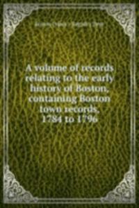 volume of records relating to the early history of Boston, containing Boston town records, 1784 to 1796