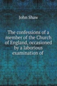 confessions of a member of the Church of England, occasioned by a laborious examination of .