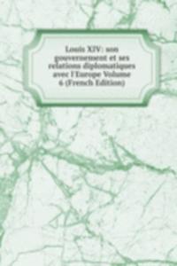 Louis XIV: son gouvernement et ses relations diplomatiques avec l'Europe Volume 6 (French Edition)