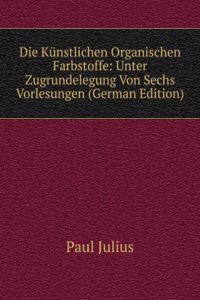 Die Kunstlichen Organischen Farbstoffe: Unter Zugrundelegung Von Sechs Vorlesungen (German Edition)