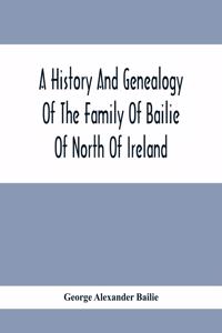 History And Genealogy Of The Family Of Bailie Of North Of Ireland, In Part, Including The Parish Of Duneane, Ireland And Burony, (Parish) Of Dunain, Scotland. (A Part Of It Furnished By Joseph Gaston Baillie Bulloch, M. D., Author, &.C., &.C., Of S