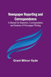 Newspaper Reporting and Correspondence; A Manual for Reporters, Correspondents, and Students of Newspaper Writing