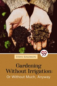 Gardening Without Irrigation: Or Without Much, Anyway Steve Solomon