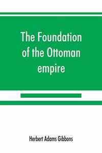 foundation of the Ottoman empire; a history of the Osmanlis up to the death of Bayezid I (1300-1403)