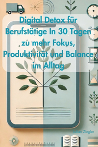 Digital Detox für Berufstätige In 30 Tagen zu mehr Fokus, Produktivität und Balance im Alltag