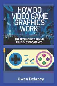 How Do Video Game Graphics Work? The Technology Behind Mind-Blowing Games
