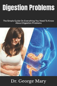 Digestion Problems: The Simple Guide On Everything You Need To Know About Digestion Problems