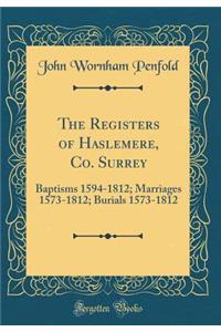 The Registers of Haslemere, Co. Surrey: Baptisms 1594-1812; Marriages 1573-1812; Burials 1573-1812 (Classic Reprint)