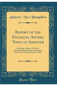 Report of the Financial Affairs Town of Andover: Including a Report from the Superintending School Committee, for the Year Ending March 1, 1883 (Classic Reprint)