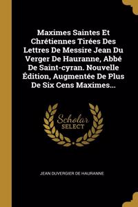 Maximes Saintes Et Chrétiennes Tirées Des Lettres De Messire Jean Du Verger De Hauranne, Abbé De Saint-cyran. Nouvelle Édition, Augmentée De Plus De Six Cens Maximes...