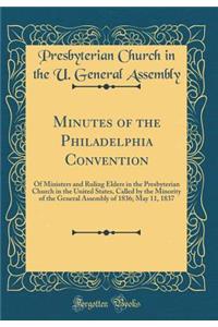Minutes of the Philadelphia Convention: Of Ministers and Ruling Elders in the Presbyterian Church in the United States, Called by the Minority of the General Assembly of 1836; May 11, 1837 (Classic Reprint)