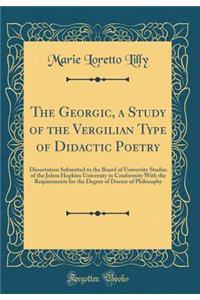 The Georgic, a Study of the Vergilian Type of Didactic Poetry: Dissertation Submitted to the Board of University Studies of the Johns Hopkins University in Conformity With the Requirements for the Degree of Doctor of Philosophy (Classic Reprint)