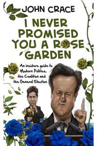 I Never Promised You a Rose Garden: An Insider's Guide to Modern Politics, the Coalition and the General Election