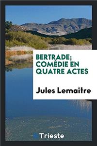 Bertrade; Comedie En Quatre Actes