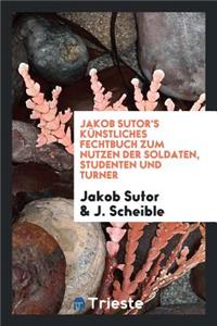 Jakob Sutor's KÃ¼nstliches Fechtbuch Zum Nutzen Der Soldaten, Studenten Und Turner
