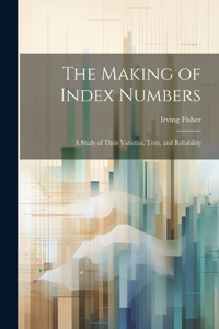 Making of Index Numbers; a Study of Their Varieties, Tests, and Reliability