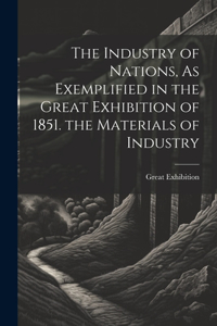 Industry of Nations, As Exemplified in the Great Exhibition of 1851. the Materials of Industry