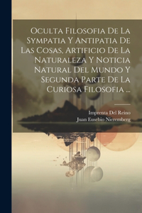 Oculta Filosofia De La Sympatia Y Antipatia De Las Cosas, Artificio De La Naturaleza Y Noticia Natural Del Mundo Y Segunda Parte De La Curiosa Filosofia ...