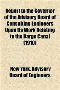 Report to the Governor of the Advisory Board of Consulting Engineers Upon Its Work Relating to the Barge Canal (Volume 1910)