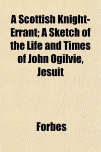 A Scottish Knight-Errant; A Sketch of the Life and Times of John Ogilvie, Jesuit