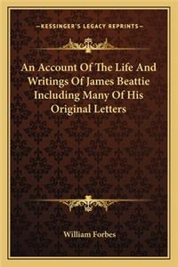 Account of the Life and Writings of James Beattie Including Many of His Original Letters