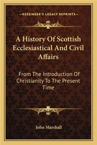 History of Scottish Ecclesiastical and Civil Affairs