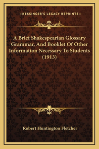 A Brief Shakespearian Glossary Grammar, And Booklet Of Other Information Necessary To Students (1913)
