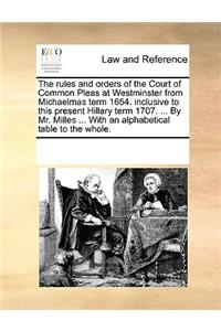 The Rules and Orders of the Court of Common Pleas at Westminster from Michaelmas Term 1654. Inclusive to This Present Hillary Term 1707. ... by Mr. Milles ... with an Alphabetical Table to the Whole.