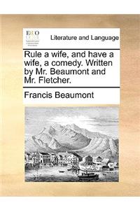 Rule a wife, and have a wife, a comedy. Written by Mr. Beaumont and Mr. Fletcher.