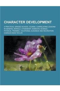 Character Development; A Practical Graded School Course, Correlating Lessons in General Morals, Citizenship, Domestic Science, Physical Training, Voca