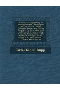 History and Topography of Northumberland, Huntingdon, Mifflin, Centre, Union, Columbia, Juniata and Clinton Counties, Pa: Embracing Local and General