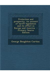 Protection and Prosperity. an Account of Tariff Legislation and Its Effect in Europe and America - Primary Source Edition