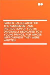 Fables Calculated for the Amusement and Instruction of Youth; Originally Dedicated to a Young Prince, for Whose Improvement They Were Written