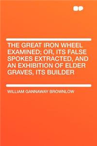 The Great Iron Wheel Examined; Or, Its False Spokes Extracted, and an Exhibition of Elder Graves, Its Builder