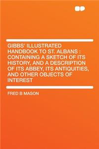 Gibbs' Illustrated Handbook to St. Albans: Containing a Sketch of Its History, and a Description of Its Abbey, Its Antiquities, and Other Objects of Interest