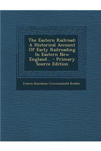 The Eastern Railroad: A Historical Account of Early Railroading in Eastern New England...