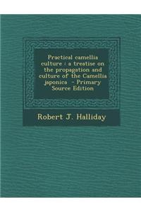 Practical Camellia Culture: A Treatise on the Propagation and Culture of the Camellia Japonica