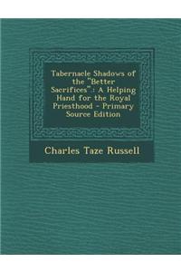 Tabernacle Shadows of the Better Sacrifices.: A Helping Hand for the Royal Priesthood - Primary Source Edition