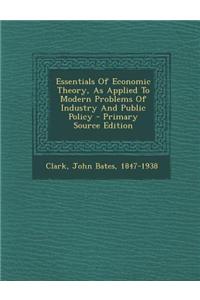 Essentials of Economic Theory, as Applied to Modern Problems of Industry and Public Policy - Primary Source Edition