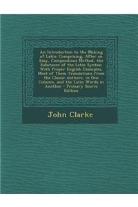 An Introduction to the Making of Latin: Comprising, After an Easy, Compendious Method, the Substance of the Latin Syntax: With Proper English Examples