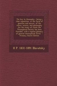 The Key to Theosophy: Being a Clear Exposition, in the Form of Question and Answer, of the Ethics, Science, and Philosophy for the Study of Which the Theosophical Society Has Been Founded, with a Copious Glossary of General Theosophical Terms