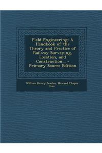 Field Engineering: A Handbook of the Theory and Practice of Railway Surveying, Location, and Construction... - Primary Source Edition