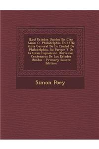 (Los) Estados Unidos En Cien Anos; O, Philadelphia En 1876: Guia General de La Ciudad de Philadelphia, Su Parque y de La Gran Exposicion Universal, Ce