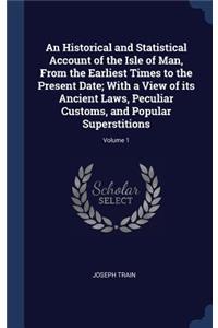 An Historical and Statistical Account of the Isle of Man, From the Earliest Times to the Present Date; With a View of its Ancient Laws, Peculiar Customs, and Popular Superstitions; Volume 1
