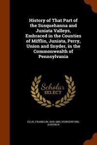 History of That Part of the Susquehanna and Juniata Valleys, Embraced in the Counties of Mifflin, Juniata, Perry, Union and Snyder, in the Commonwealt