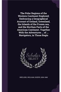 The Polar Regions of the Western Continent Explored; Embracing a Geographical Account of Iceland, Greenland, the Islands of the Frozen sea, and the Northen Parts of the American Continent. Together With the Adventures ... of ... Navigators, in Thos