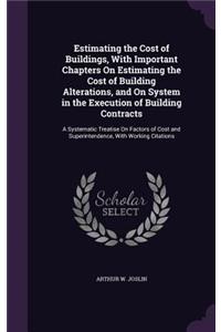 Estimating the Cost of Buildings, With Important Chapters On Estimating the Cost of Building Alterations, and On System in the Execution of Building Contracts