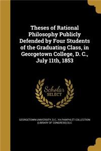 Theses of Rational Philosophy Publicly Defended by Four Students of the Graduating Class, in Georgetown College, D. C., July 11th, 1853
