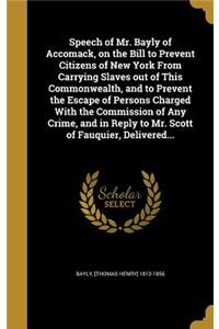 Speech of Mr. Bayly of Accomack, on the Bill to Prevent Citizens of New York From Carrying Slaves out of This Commonwealth, and to Prevent the Escape of Persons Charged With the Commission of Any Crime, and in Reply to Mr. Scott of Fauquier, Delive