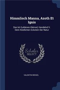 Himmlisch Manna, Azoth Et Ignis: Das Ist Guldenes Kleinod, Handelnd V. Dem Köstlichen Eckstein Der Natur
